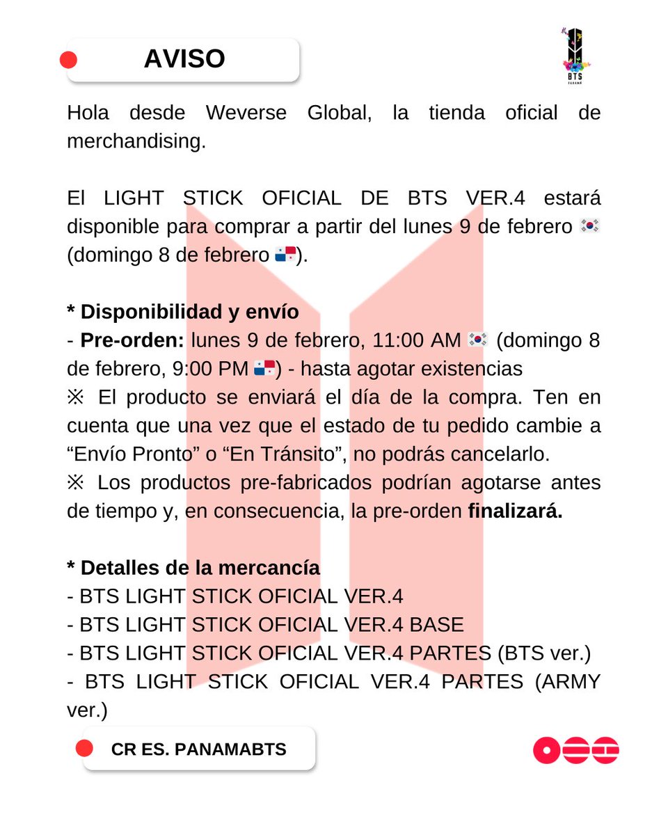 PanamaBts's tweet photo. [INFO] 05-02-2026

<BTS LIGHT STICK OFICIAL VER.4>

El LIGHT STICK OFICIAL DE BTS VER.4 estará disponible para compra a partir del lunes 9 de febrero 🇰🇷 (domingo 8 de febrero 🇵🇦).

* Disponibilidad y envío 
- Pre-orden: lunes 9 de febrero, 11:00 AM 🇰🇷 (domingo 8 de febrero, 9:00 PM 🇵🇦) - hasta agotar existencias
※ Los productos pre-fabricados podrían agotarse antes de tiempo y, en consecuencia, la pre-orden finalizará.

* Nota
- Para el LIGHT STICK OFICIAL DE BTS VER.4 y BASE DEL LIGHT STICK OFICIAL DE BTS VER.4, puedes comprar solo uno (1) por cuenta.
- Para las PARTES DEL LIGHT STICK OFICIAL DE BTS VER.4 (BTS ver. / ARMY ver.), puedes comprar hasta dos (2) por cuenta.

©️ BTS Panamá
#BTS_Official_Lightstick_Ver4