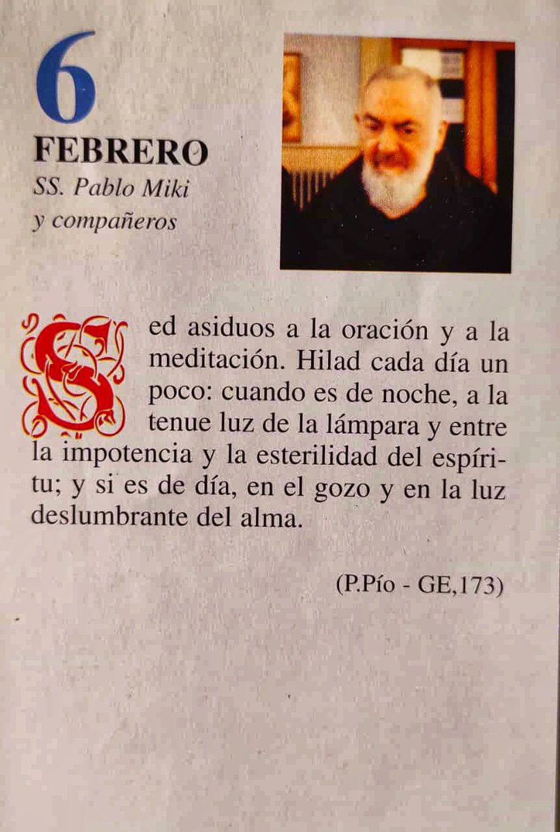 ¡Feliz Viernes 6 de Febrero!

“Sed asiduos a la oración y a la meditación. Hilad cada día un poco: Cuando es de noche, a la tenue luz de lámpara y entre la impotencia y esterilidad del espíritu; y si es de día, en el gozo y en la luz deslumbrante del alma.”
