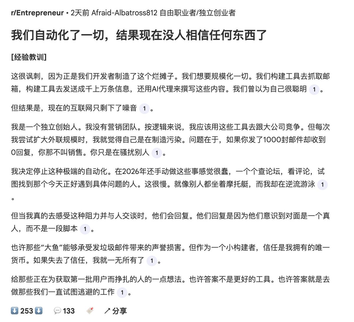 immersivetran's tweet photo. 以为自己在“用工具提高效率”，结果只是把互联网推向了更嘈杂的深渊。

这个 Reddit 帖子的作者先把锅甩回开发者自己：爬邮箱、群发、AI 写外连邮件。本来想“规模化”，结果把互联网搞成一片噪音。

你发 1000 封邮件没人回，这不叫销售，这叫扰民；你以为在搞增长，其实在制造污染物。

作为独立开发者，按理更该靠自动化来追赶大公司。但现实更残酷：大公司能拿预算“烧口碑”，小团队烧不起。

对小创业者来说，信任就是命根，一旦被当成 spam 号，你就没戏了。

所以他反着来：停掉极端自动化的流程，回归“笨办法”——逛论坛、看评论、找“被某个问题折磨的人”。

慢归慢，但一旦对上人，一定会有回应。不是你话术多牛，而是对面感受到：你是人，不是脚本。

这个帖子，核心观点其实非常硬核：当触达成本被工具压到接近 0的时候，真正稀缺的就不是“能联系多少人”，而是“你值不值得得到回应”。

想拿到第一批用户，可能不是缺更强的工具，而是那些你一直想躲开的那点脏活累活干得不够——认真找人、认真倾听、认真沟通。

“小团队唯一的货币是信任。”真诚永远是最强的必杀技。

三条反直觉：
1️⃣ 越是小团队，越要少群发；越慢越像人反而越有优势；
2️⃣ 冷启动拼的不是脚本，是找到“现在就有痛点”的那个人。
3️⃣ 行动也简单：少撒网，多对话；

每次外联先问自己——我是在交朋友，还是在制造噪音？

而给我个人的启示是：在 AI 时代，无论是开发还是内容的成本只会越来越低，如何上规模的同时不失真诚的本心，是所有人都不能逃过的课题。

可以结合评论一起看：https://t.co/HGLogAsBBb