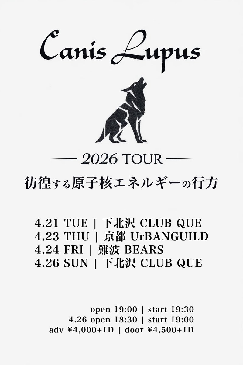 Canis Lupus 2026 Tour
彷徨する原子核エネルギーの行方

4.21 TUE | 下北沢 CLUB QUE
4.23 THU | 京都 UrBANGUILD
4.24 FRI | 難波 BEARS
4.26 SUN | 下北沢 CLUB QUE

open 19:00 | start 19:30
4.26 open 18:30 | start 19:00
adv ¥4,000+1D | door ¥4,500+1D
※ bearsはdrinkなし