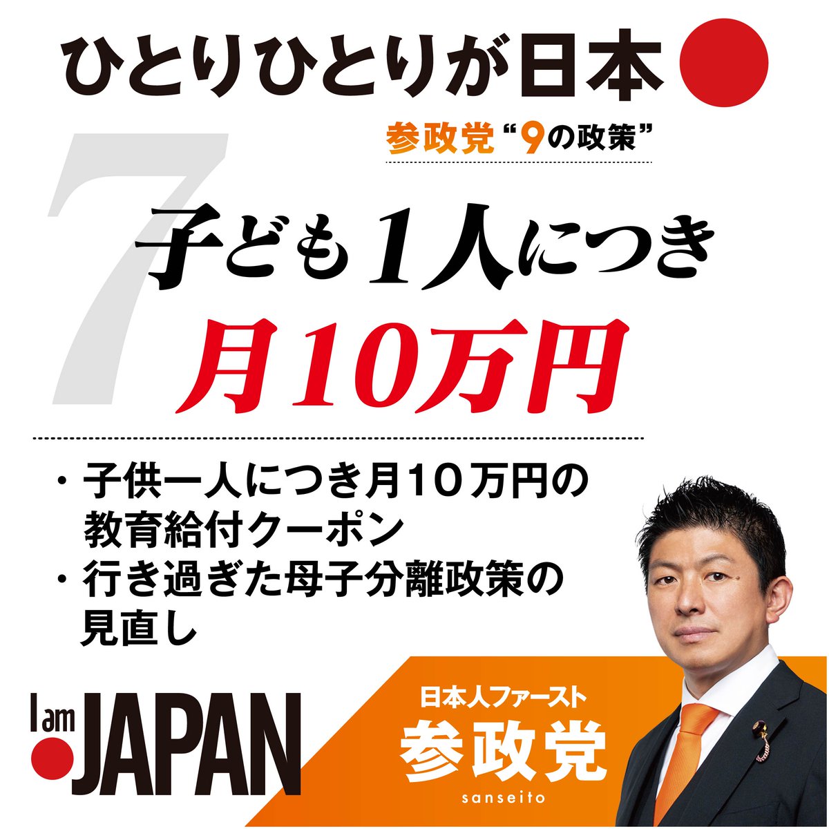 ⋱  子ども1人につき月10万円 ⋰
￣￣￣￣￣￣￣￣￣￣￣￣￣￣￣￣￣￣

参政党はこう変える！

▶︎子どもを産み育てたいと思える
   社会経済環境づくり

▶︎継続的な経済支援と税等で
   多子世帯が優遇される制度を導入

▶︎0歳児保育等の行き過ぎた
   母子分離政策等の見直し