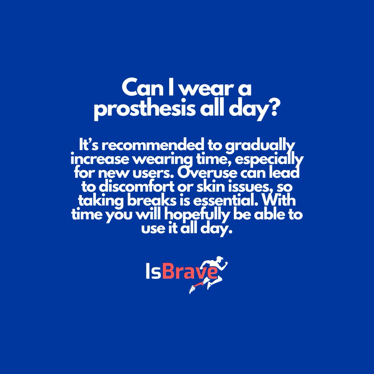 Can I wear a prosthesis all day?
It’s recommended to gradually increase wearing time, especially for new users. Overuse can lead to discomfort or skin issues, so taking breaks is essential. With time, you will hopefully be able to use it all day. More at isbrave.com!