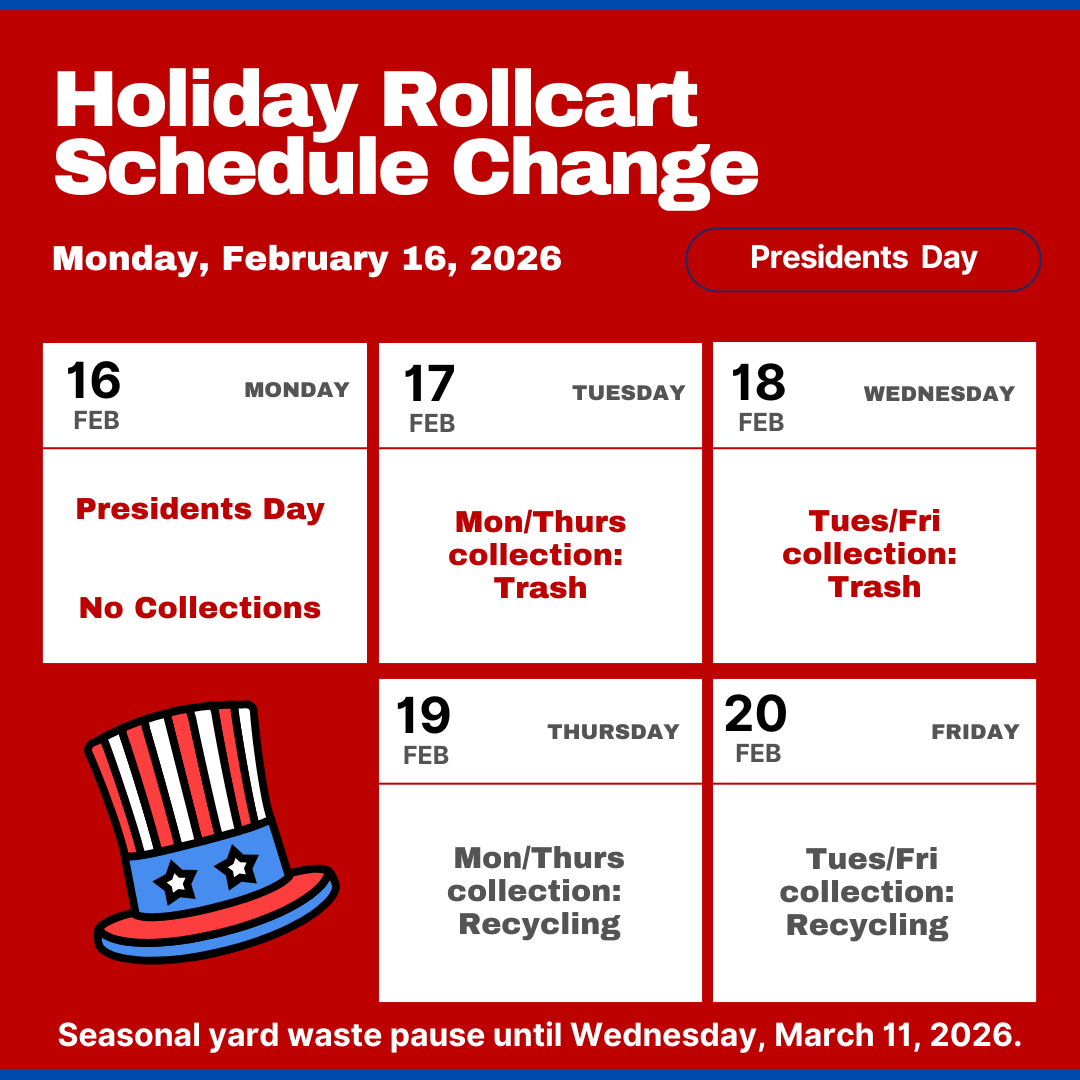 Rollcart collections will be adjusted next week in observance of Presidents Day

For residents with Mon/Thurs collection:
Trash: Tues 02/17
Recycling: Thurs 02/19

For residents with Tues/Fri collection:
Trash: Wed 02/18
Recycling: Fri 02/20