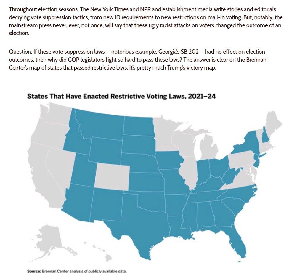 Throughout election seasons, The New York Times and NPR and establishment media write stories and editorials decrying vote suppression tactics, from new ID requirements to new restrictions on mail-in voting. But, notably, the mainstream press never, ever, not once, will say that these ugly racist attacks on voters changed the outcome of an election. Question: If these vote suppression laws — notorious example: Georgia’s SB 202 — had no effect on election outcomes, then why did GOP legislators fight so hard to pass these laws? The answer is clear on the Brennan Center’s map of states that p...