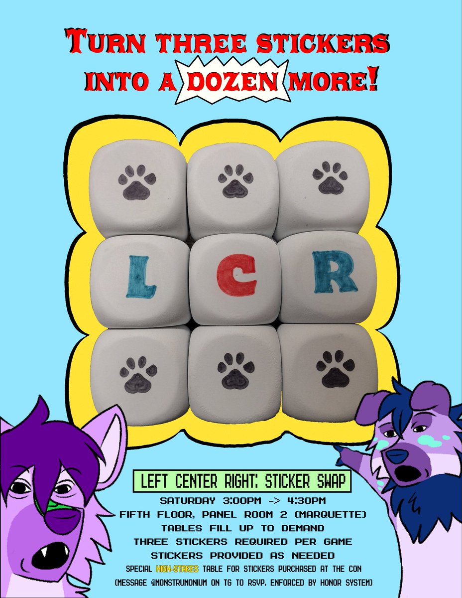 Left Center Right: Furry Sticker Swap Edition

Get your chance to play Left Right Center, the beloved family-friend game of chance, using three stickers/trinkets as your tokens and possibly win the whole pot!

Hosts: Yuvie

Saturday, 3 p.m. to 4:30 p.m.

Panel Room 2 (Marquette)