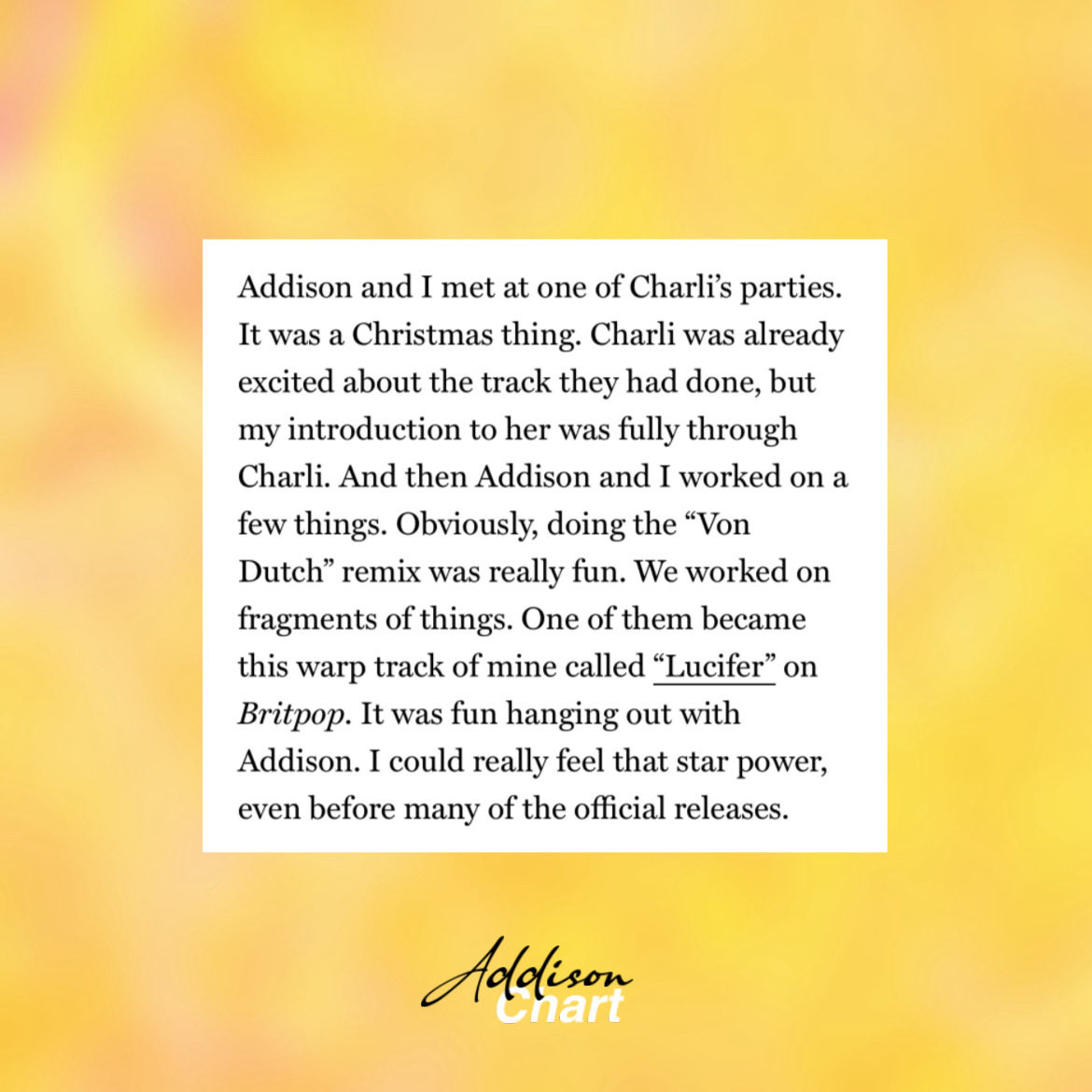 A. G. Cook recently spoke highly about Addison Rae and revealed they’ve worked on things in the past:

“Addison and I met at one of Charli’s parties. Obviously, doing the “Von Dutch” remix was really fun. We worked on fragments of things. […] I could really feel that star power,