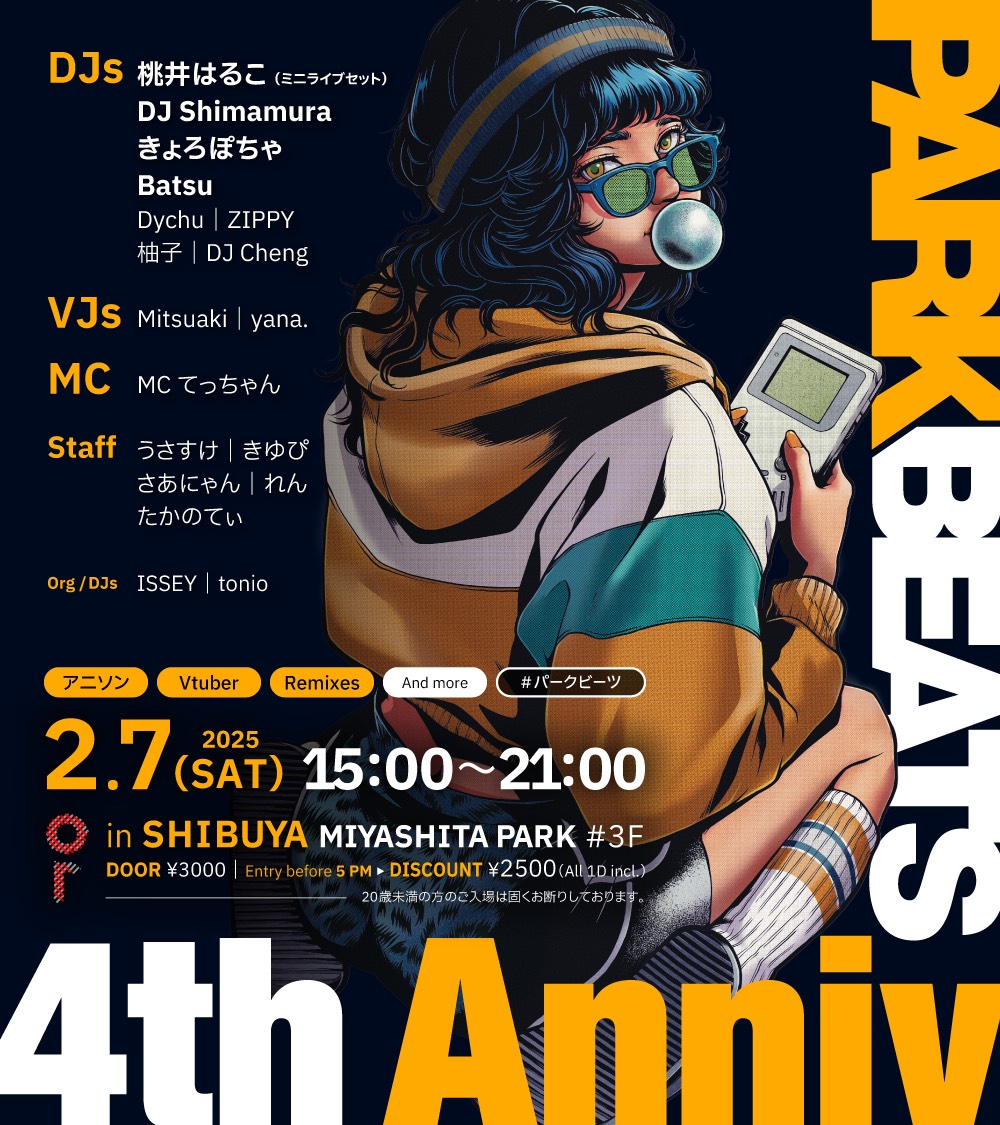 🟡TODAY🟡
2026.2/7(SAT) 3F
PARK BEATS
OPEN : 15:00-21:00
ENTRANCE : ¥3000/1D (DOOR)
15:00-17:00 ¥2500/1D
GENRE : アニソン / VTuber / アニソンremix、etc

LIVE : 桃井はるこ

DJ :DJ Shimamura / Batsu/きょろぽちゃ/ZIPPY / Dychu/ 柚子 / DJ Cheng /ISSEY / tonio

VJ : Mitsuaki / yana.