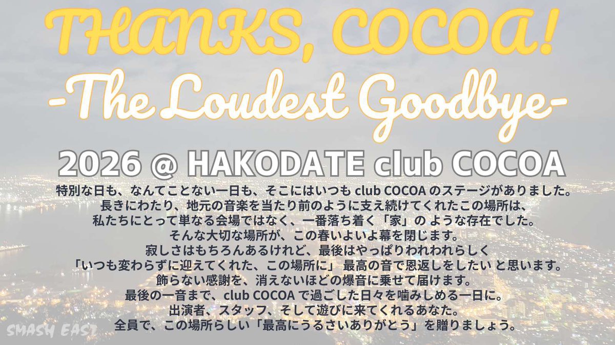 【最終先行受付は明日まで】
THANKS, COCOA! -The Loudest Goodbye-
2026年 函館：club COCOA
3月5日(木)  10-FEET、THE FOREVER YOUNG
3月26日(木)  ADAM at、ヤングスキニー
3月28日(土)  SHANK、SPARK!!SOUND!!SHOW!!、Tsukisamu Mutton Network  、桃色ドロシー