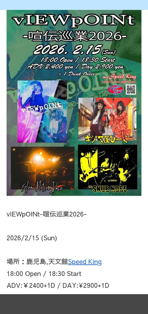 来週末です！

vIEWpOINt-喧伝巡業2026-

2026/2/15 (Sun)
場所：鹿児島,天文館Speed King
18:00 Open / 18:30 Start
ADV:￥2400+1D / DAY:¥2900+1D
※要1ドリンクオーダー
出演 : vIEWpOINt
Slow Motion Daze
キジマ屋ひーこ
THE SNUB NOZE