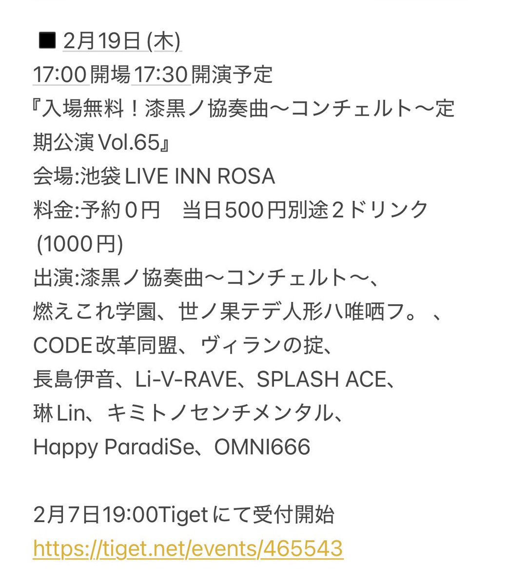 本日より受付開始！
宜しくお願い致します
◾️2月19日(木)
17:00開場17:30開演予定
『入場無料！漆黒ノ協奏曲〜コンチェルト〜定期公演Vol.65』
会場:池袋LIVE INN ROSA
料金:予約0円　当日500円別途2ドリンク(1000円) 

2月7日19:00Tigetにて受付開始
tiget.net/events/465543