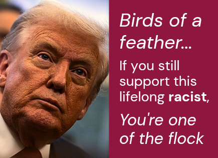 Birds of a feather...
If you still support this lifelong racist, you're one of the flock.