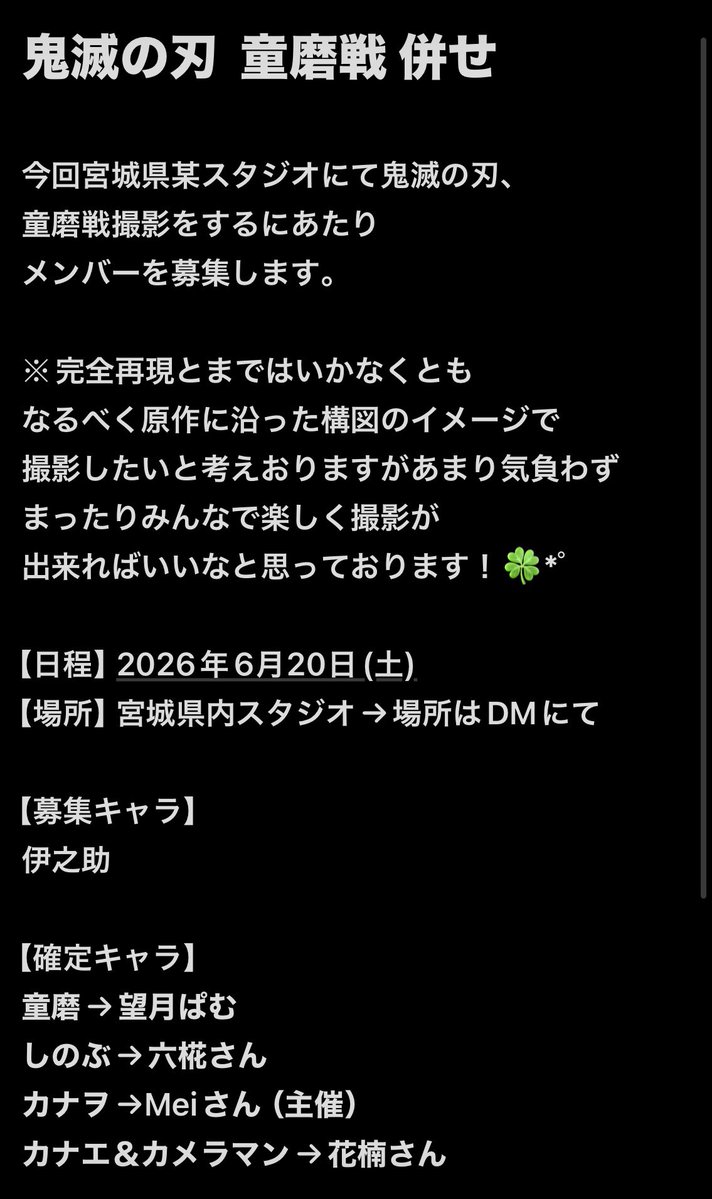 【募集】宮城県内某スタジオにて
鬼滅の刃、童磨戦の撮影をするにあたり
伊之助をやって下さる方を募集します。
詳しい内容などはLINEのオプチャにて。
気になる方は私、または主催のMeiさん（<a href="/Mei04177073117/">Mei 2/7いだふぇす　🍡🦋✨</a>）までDMにて
ご連絡ください。質問だけでも構いませんのでお気軽にお問い合わせください🙇‍♀️