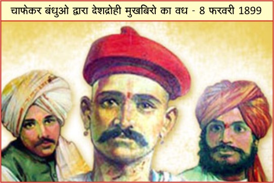 #ChafekarBandhu 
चाफेकर बन्धु द्वारा देशद्रोही मुखबिरों का वध / 8 फरवरी 1899
 
 देश की स्वाधीनता के लिए जिसने भी त्याग और बलिदान दिया, वह धन्य है; पर जिस घर के सब सदस्य फांसी चढ़ गये, वह परिवार सदा के लिए पूज्य है। चाफेकर बन्धुओं का परिवार ऐसा ही था।