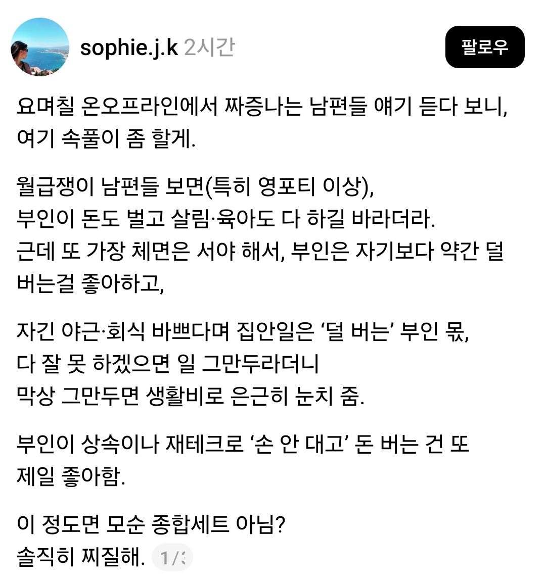 와이프가 돈도 벌고
살림육아 다하고
근데 지 가오는 살아야하니 와이프가 지보다는 덜벌었으면하고

지는 야근 회식 바쁘다며 집안일은
'덜 버는' 와이프 몫.
다 잘 못 하겠으면 일 그만두라더니 막상 그만두면 생활비로 은근히 눈치 줌.

부인이 상속이나 재테크로 '손 안 대고' 돈 버는 건 또 제일