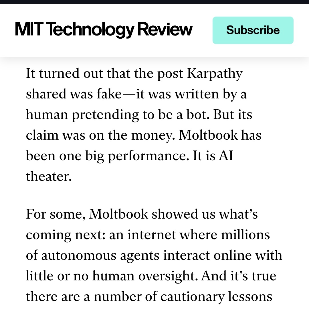 MIT Technology Review has confirmed that posts on Moltbook were fake.

Just a few days ago many AI influencers (including Andrej Karpathy) had said that the website was "the most incredible sci-fi takeoff".

It wasn't.

The "taking over humanity" posts were human-generated. The