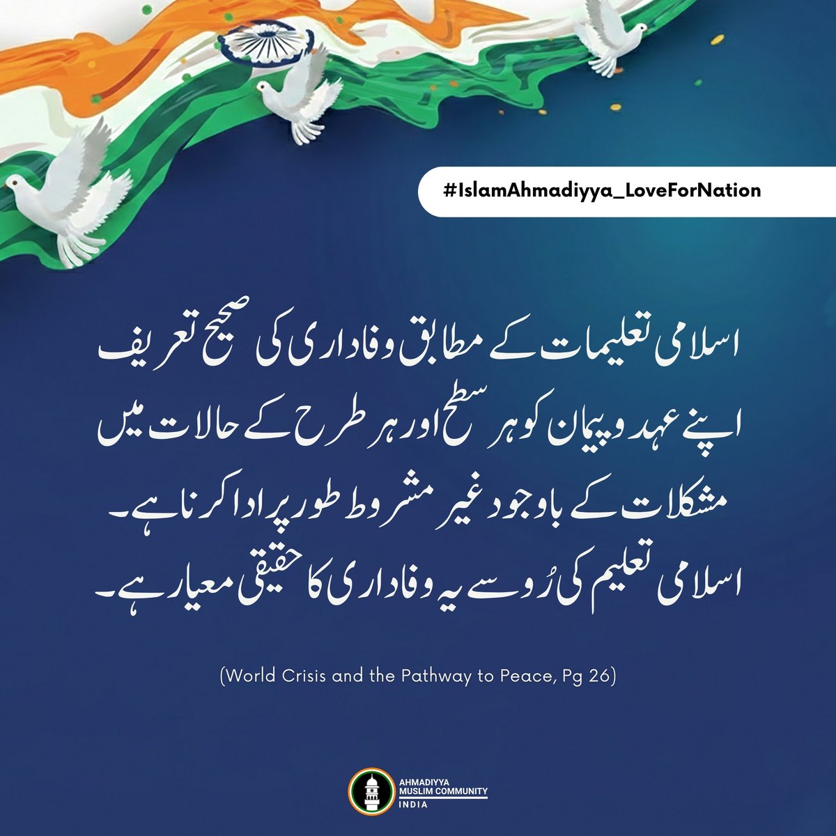 #IslamAhmadiyya_LoveForNation

اسلامی تعلیمات کے مطابق وفاداری کی صحیح تعریف اپنے عہد و پیمان کو ہر سطح اور ہر طرح کے حالات میں مشکلات کے باوجود غیر مشروط طور پر ادا کرنا ہے۔ اسلامی تعلیم کی رُو سے یہ وفاداری کا حقیقی معیار ہے۔

(عالمی بحران اور امن کی راہ ,صفحہ 26)