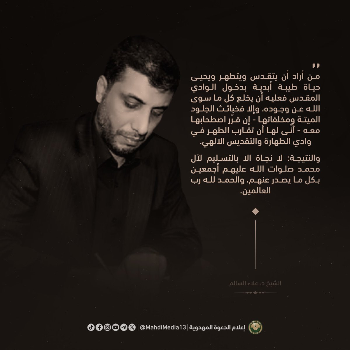 MahdiMedia13's tweet photo. #حكمة

من أراد أن يتقدس ويتطهر ويحيى حياة طيبة أبدية بدخول الوادي المقدس فعليه أن يخلع كل ما سوى الله عن وجوده، وإلا فخبائث الجلود الميتة ومخلفاتها - إن قرّر اصطحابها معه - أنّى لها أن تقارب الطهر في وادي الطهارة والتقديس الالهي. 

والنتيجة: لا نجاة الا بالتسليم لآل محمد صلوات الله عليهم أجمعين بكل ما يصدر عنهم، والحمد لله رب العالمين. 

الشيخ د. علاء السالم