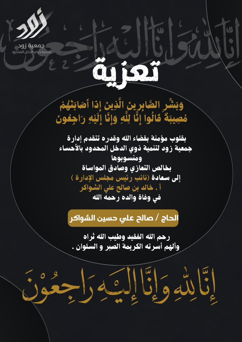 بقلوب مؤمنة بقضاء الله وقدره تتقدم جمعية زود لتنمية ذوي الدخل المحدود بالأحساء ومنسوبوها بخالص التعازي وصادق المواساة إلى نائب رئيس مجلس الإدارة أ. خالد بن صالح علي الشواكر في وفاة والده. 
سائلين الله عز وجل أن يتغمده بواسع رحمته ويسكنه فسيح جناته ويلهم أهله وذويه الصبر والسلوان.