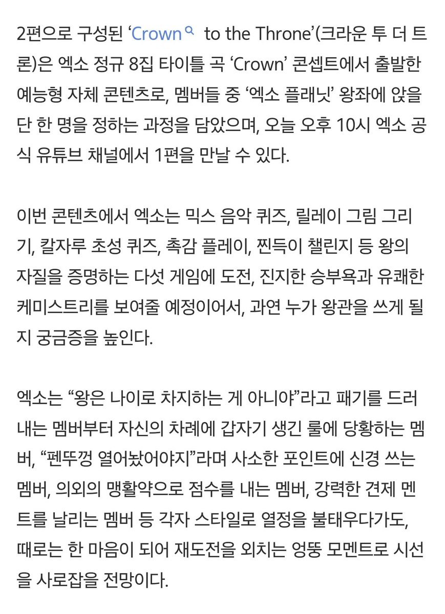 엑소, 오늘(8일) 자체 콘텐츠 공개..‘Crown’ 차지할 1인은 누구
naver.me/GwfwkpbL

2편으로 구성된 ‘Crown to the Throne’은 엑소 정규 8집 타이틀 곡 ‘Crown’ 콘셉트에서 출발한 예능형 자체 콘텐츠로, 멤버들 중 ‘엑소 플래닛’ 왕좌에 앉을 단 한 명을 정하는 과정을 담았으며, 오늘 오후