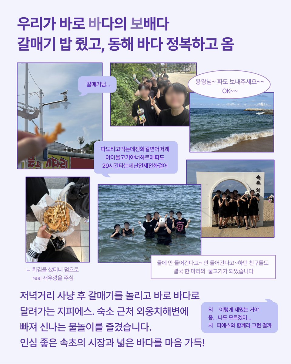 여름이 그립다면, 여자들의 당일치기 여름휴가 기록을 읽어보자

재미있는 페미 동아리는 여름 MT에서 
뭐하고 놀았는지 궁금하다면?

속초로 떠나 밥 먹고, 바다에서 놀았던
지피에스의 작년 여름 피서 이야기를 슬쩍 들려드려요 ^__^