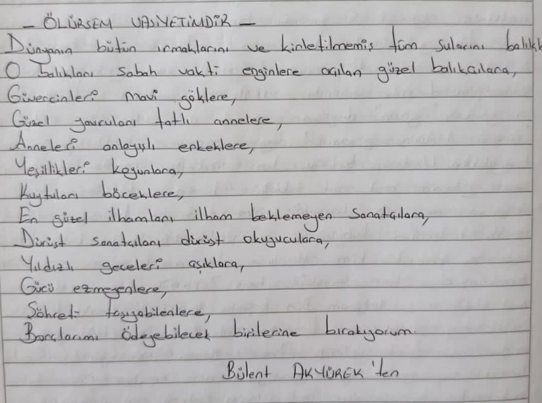 Yazar Bülent Akyürek’in el yazısıyla yazdığı vasiyeti: 

“Ölürsem vasiyetimdir;
Dünyanın bütün ormanlarını ve kirletilmemiş tüm sularını, balıklara,
O balıkları, sabah vakti enginlere açılan güzel balıkçılara,
Güvercinleri, mavi göklere,
Güzel yavruları, tatlı annelere,
Anneleri,