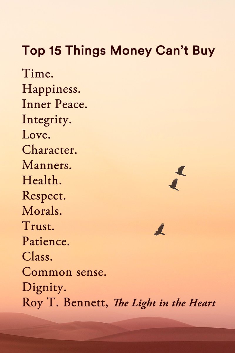 Top 15 Things Money Can’t Buy: Time. Happiness. Inner Peace. Integrity. Love. Character. Manners. Health. Respect. Morals. Trust. Patience. Class. Common sense. Dignity.
Roy T. Bennett, The Light in the Heart