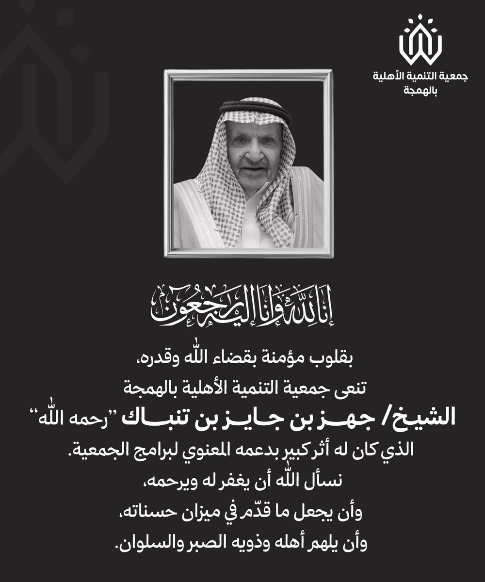 ﴿ إنّا لله وإنّا إليه راجعون ﴾
بقلوب مُؤمنة راضية بقضاء الله وقدره
تنعى جمعية التنمية الأهلية بالهمجة 
الشيخ / جهز بن جايز بن تنباك "رحمه الله" 
الذي كان له الأثر المعنوي الكبير بدعمه لبرامج الجمعية 
نسأل الله ان يجعل ماقدّم في ميزان حسناته وان يغفر له ويرحمه ويسكنه فسيح جنّاته