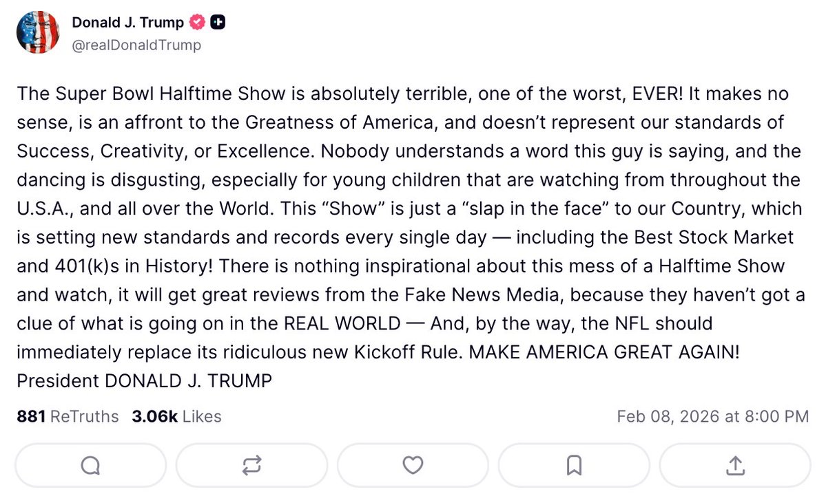Trump: ¡El espectáculo del medio tiempo del Super Bowl es absolutamente terrible, uno de los peores de la historia! 

No tiene sentido, es una afrenta a la grandeza de Estados Unidos y no representa nuestros estándares de éxito, creatividad ni excelencia. Nadie entiende una