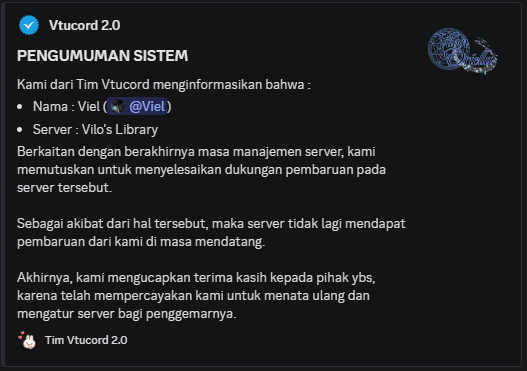 Terima kasih <a href="/ViloinOrl/">Viloin Oriella</a> atas kepercayaannya pada kami untuk membuat dan mengurus server "Vilo's Library"-nya.

Kami izin undur diri, karena masa manajemen telah selesai, dan server telah kami serahterimakan.

vtucord.cimosoft.com