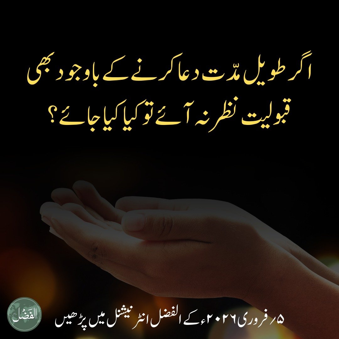 ایک مبلغِ سلسلہ نے دریافت کیا کہ اگر طویل مدّت دعا کرنے کے باوجود بھی قبولیت نظر نہ آئے تو کیا کیا جائے؟

اس پر حضورِ انور نے ارشاد فرمایا کہ تاخیر اکثر اس بات کی علامت ہوتی ہے کہ قبولیت کی بڑی صلاحیت موجود ہے، اور اس کا مطلب یہ ہے کہ اگر جواب نہیں آ رہا تو تمہارے اندرکوئی کمزوری