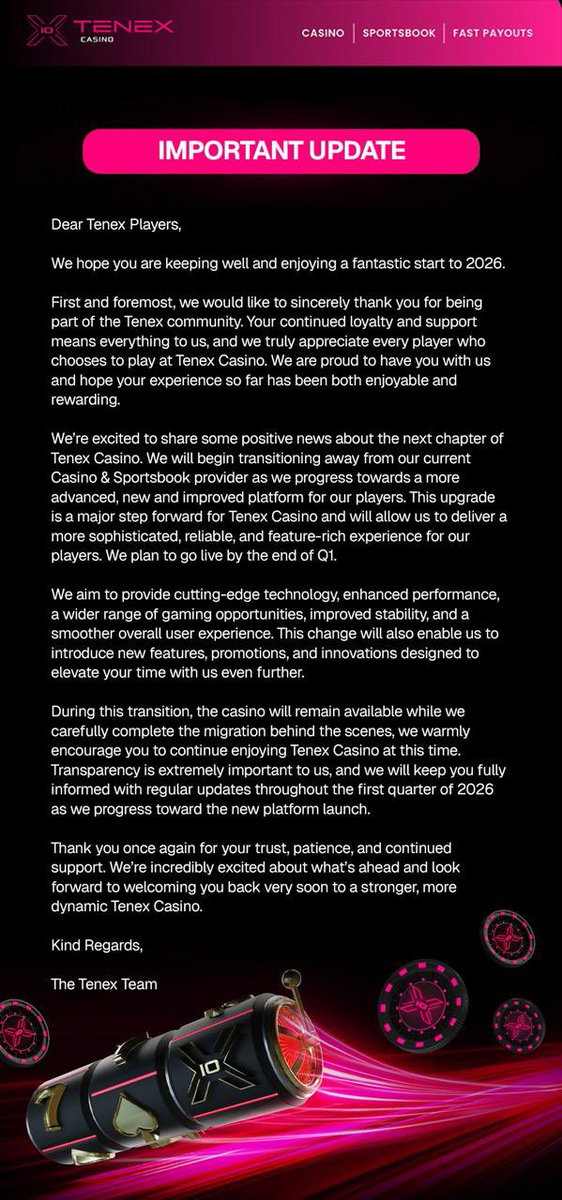 Tenexcasino's tweet photo. Dear Tenex Players,

We hope you are keeping well and enjoying a positive start to 2026.

First of all, thank you for being part of the Tenex Casino community. We genuinely appreciate your continued support and the trust you place in us. Our goal has always been to provide an enjoyable, fair, and responsible gaming environment, and we’re grateful to have you with us.

We’d like to share an update on the next phase of Tenex Casino. Over the coming months, we will begin transitioning from our current casino and sportsbook provider to a new, more advanced platform. This planned upgrade is intended to enhance the overall experience by improving performance, stability, and the range of features available to players.

Our current expectation is for the upgraded platform to go live by the end of Q1 2026, subject to the successful completion of testing and migration.

Throughout this transition, Tenex Casino will remain operational. The migration work will take place behind the scenes, and we do not anticipate service interruptions. You are welcome to continue using the platform as normal during this period.

Transparency is important to us, and we will continue to share updates as we progress through the transition during the first quarter of 2026.

Thank you again for your patience, trust, and ongoing support. We look forward to introducing you to the next stage of Tenex Casino and continuing to improve the experience we offer.

Kind regards,
The Tenex Team