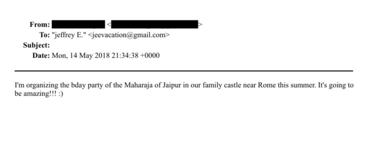 On Monday, May 14, 2018, a sender whose name has been redacted wrote to #Epstein:
“I'm organizing the bday party of the Maharaja of Jaipur in our family castle near Rome this summer. It's going to be amazing!!! :) ”

The “Maharaja of Jaipur” referred to here is Sawai Padmanabh