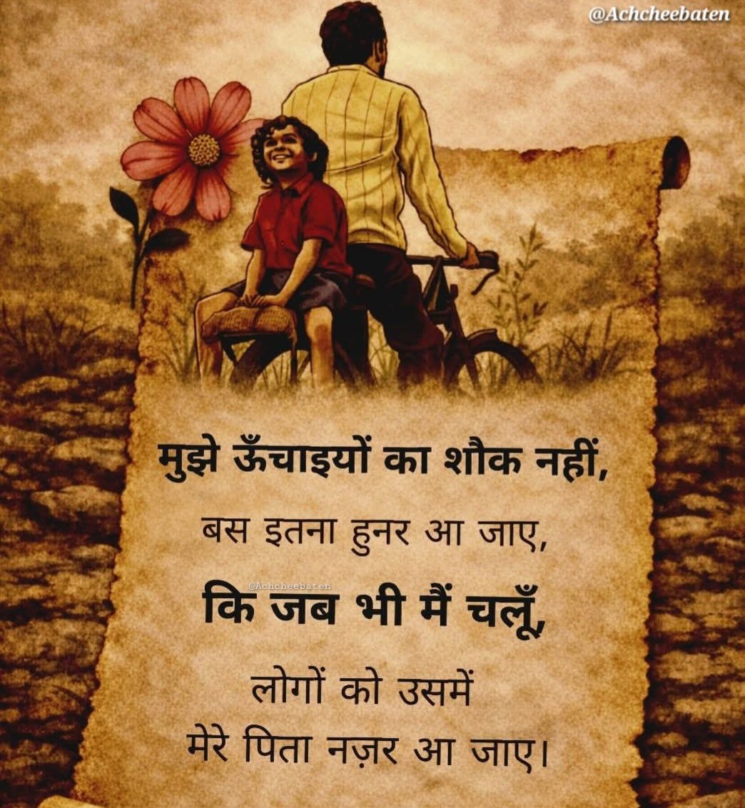 मुझे ऊँचाइयों का शौक नहीं, बस इतना हुनर आ जाए, कि जब भी मैं चलूँ, लोगों को उसमें मेरे पिता नज़र आ जाए।

#achcheebaten