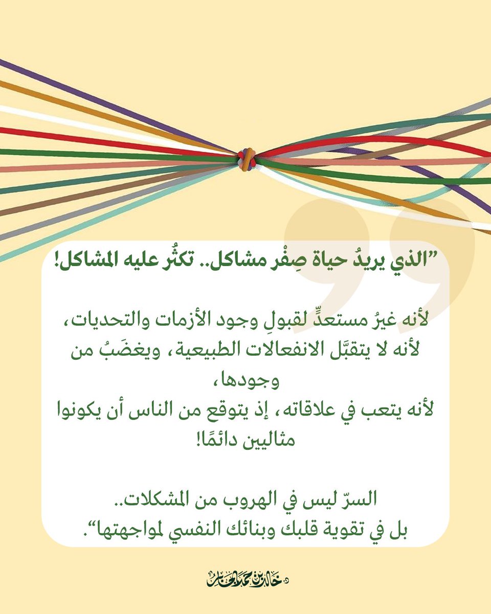 ”الذي يريدُ حياة صِفْر مشاكل.. تكثُر عليه المشاكل!

لأنه غيرُ مستعدٍّ لقبولِ وجود الأزمات والتحديات،
لأنه لا يتقبَّل الانفعالات الطبيعية، ويغضَبُ من وجودها،
لأنه يتعب في علاقاته، إذ يتوقع من الناس أن يكونوا مثاليين دائمًا!

السرّ ليس في الهروب من المشكلات.. 
بل في تقوية قلبك