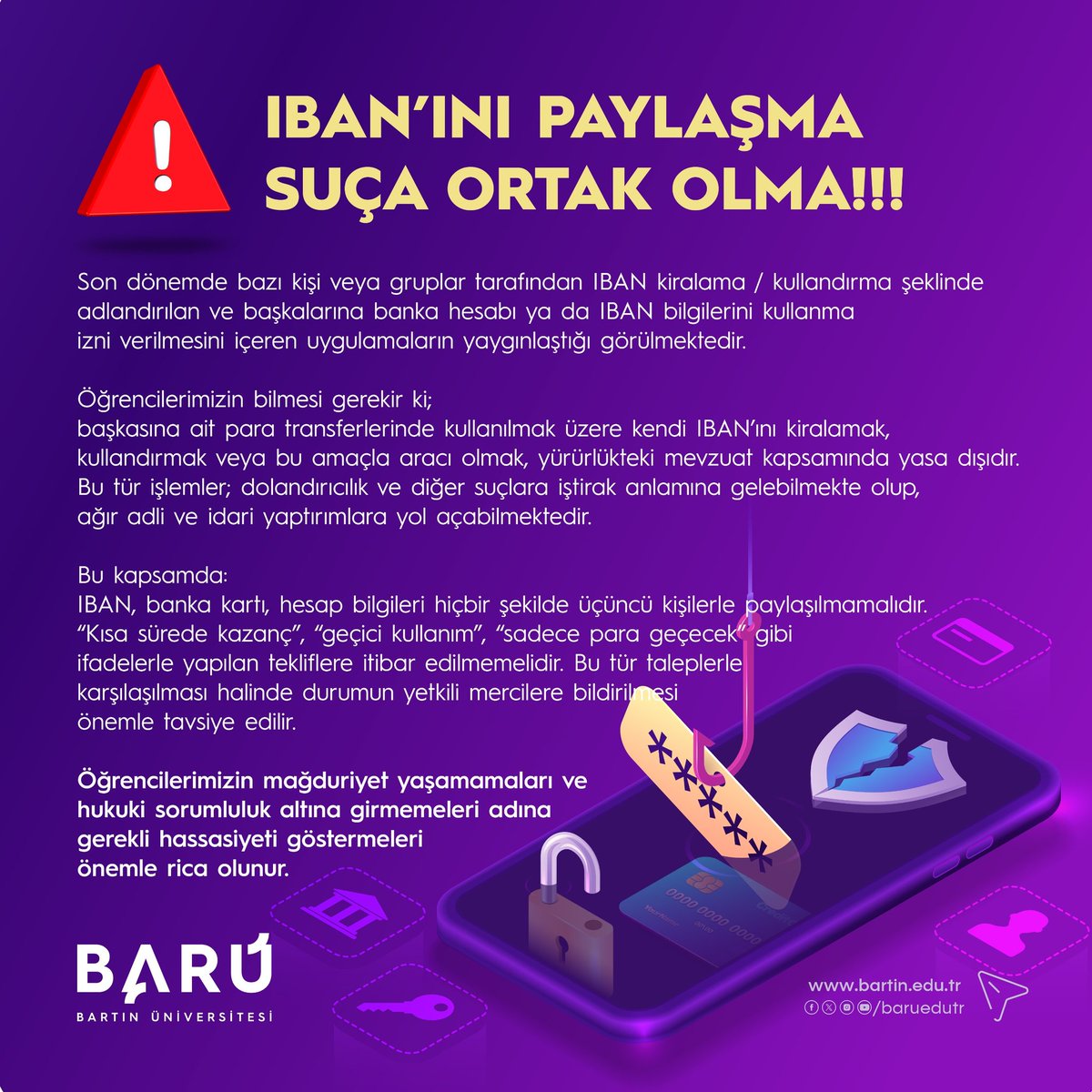 🚨 Bartın Üniversitesi olarak hatırlatıyoruz:

Mağduriyet yaşamamak için IBAN ve banka bilgilerinizi paylaşmayın. 

Şüpheli tekliflere karşı dikkatli olunuz. 

#BARÜ