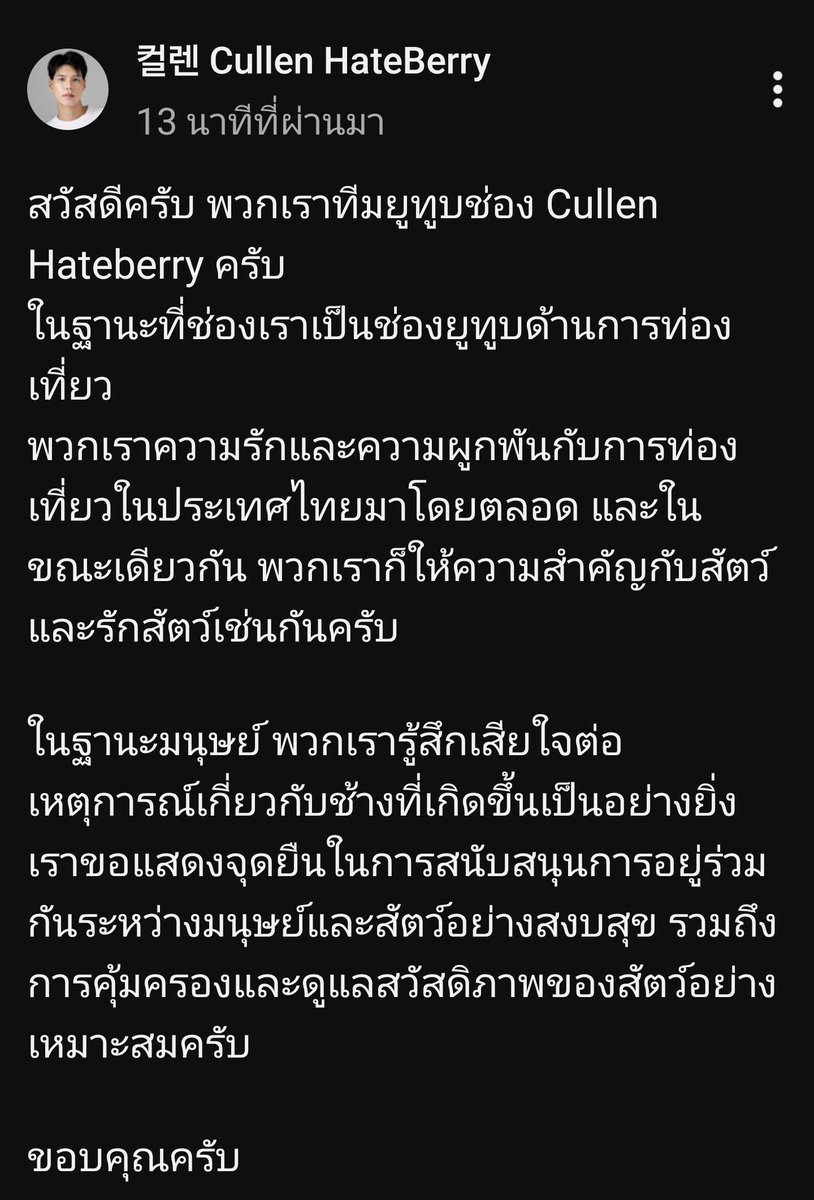 📍ประกาศสำคัญจากช่อง 컬렌 Cullen Hateberry ค่ะ

“สวัสดีครับ พวกเราที่มยูทูบช่อง Cullen Hateberry ครับในฐานะที่ช่องเราเป็นช่องยูทูบด้านการท่องเที่ยว
พวกเราความรักและความผูกพันกับการท่องเที่ยวในประเทศไทยมาโดยตลอด และในขณะเดียวกัน พวกเราก็ให้ความสำคัญกับสัตว์และรักสัตว์เช่นกันครับ