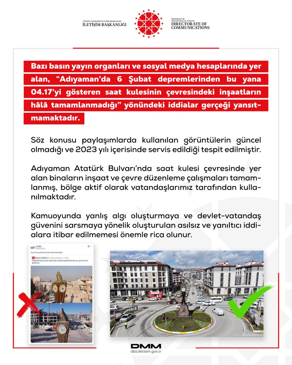 dmmiletisim's tweet photo. Bazı basın yayın organları ve sosyal medya hesaplarında yer alan, “Adıyaman’da 6 Şubat depremlerinden bu yana 04.17’yi gösteren saat kulesinin çevresindeki inşaatların hâlâ tamamlanmadığı” yönündeki iddialar gerçeği yansıtmamaktadır.

Söz konusu paylaşımlarda kullanılan görüntülerin güncel olmadığı ve 2023 yılı içerisinde servis edildiği tespit edilmiştir. 

Adıyaman Atatürk Bulvarı’nda saat kulesi çevresinde yer alan binaların inşaat ve çevre düzenleme çalışmaları tamamlanmış, bölge aktif olarak vatandaşlarımız tarafından kullanılmaktadır.

Kamuoyunda yanlış algı oluşturmaya ve devlet-vatandaş güvenini sarsmaya yönelik oluşturulan asılsız ve yanıltıcı iddialara itibar edilmemesi önemle rica olunur.