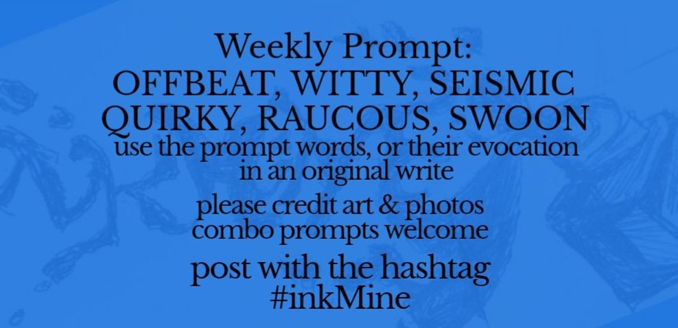 mining some ink? spill it
#prompts Mon Feb 09, 2026

Weekly #Prompt - OFFBEAT WITTY SEISMIC QUIRKY RAUCOUS SWOON

post with hashtag: #inkMine