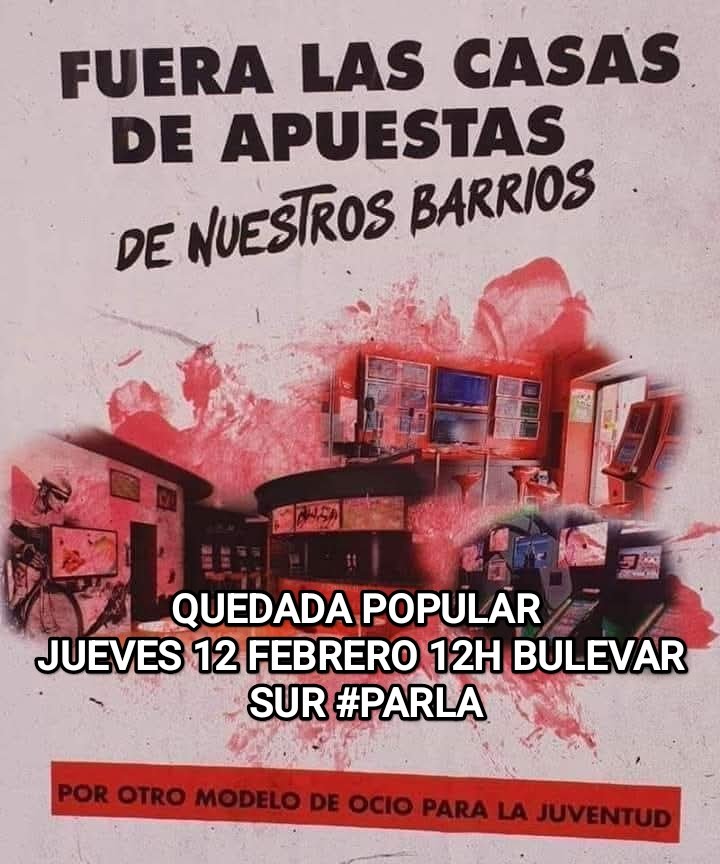 FUERA LAS CASAS DE APUESTAS
DE NUESTROS BARRIOS

QUEDADA POPULAR "ERRADICAR LAS CASAS DE APUESTAS DE PARLA"
JUEVES 12 FEBRERO 12H BULEVAR SUR #PARLA

POR OTRO MODELO DE OCIO PARA LA JUVENTUD