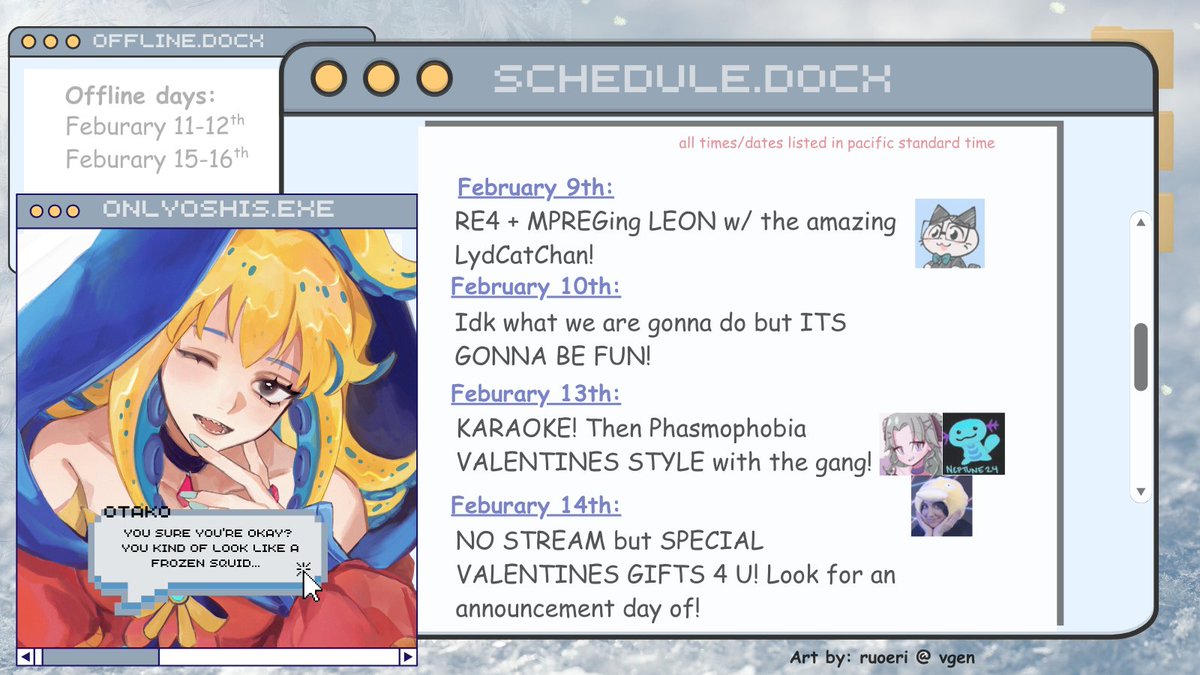 ☆ 🐙📷 SCHEDULE 9th - 15th ☆☆

☆MON: RE2 and then MPREG LEON w/ <a href="/lydcatchan/">LydCatChan 🐱Vtuber 🐱Professional Leon Simper</a>  
☆TUE: Not sure what we will do but IT WILL BE FUN!
☆FRI: Karaoke then VALENTINES PHASMO w/ <a href="/aavochato/">Avochato</a> <a href="/bumblebaie/">bumblebaie</a> + Neptune24
☆SAT: Not streaming but FUN ANNOUNCEMENT AAAA