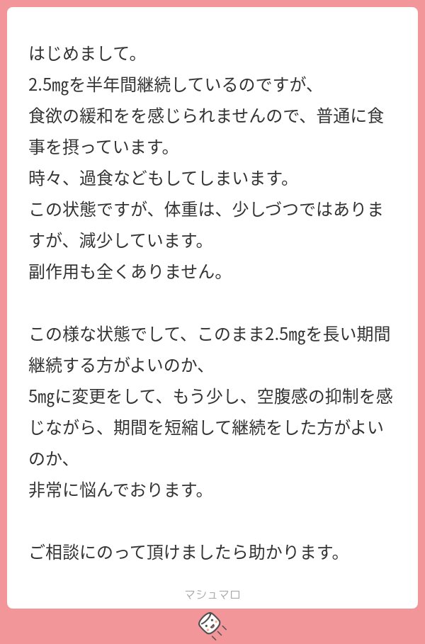 【ご相談へのお返事】

ご相談いただきありがとうございます。診察中にもとても多いご相談です👨‍⚕️

2.5mgを半年使っているが
・食欲抑制は感じない
・過食することもある
・副作用はない
・それでも体重は少しずつ減っている

⚠️この場合に考えるポイントは「食欲抑制をどれくらい重視するか」です。