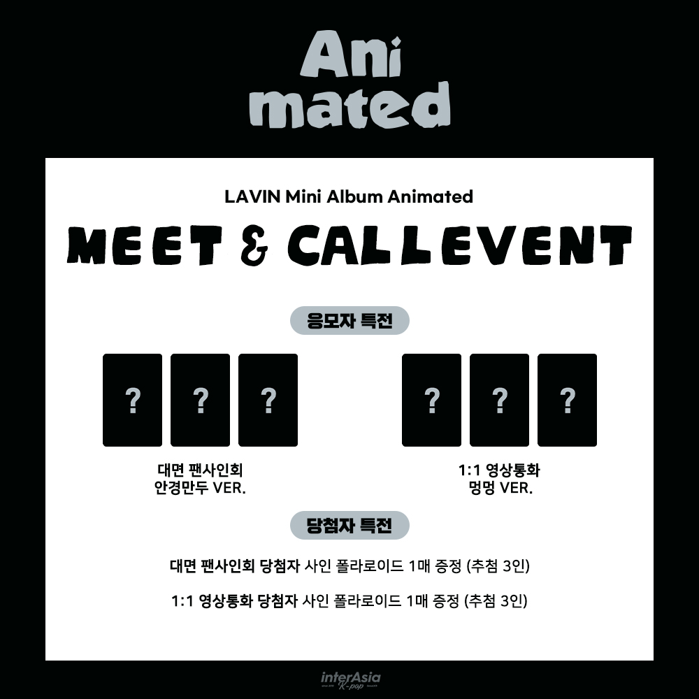 [🔔] MEET &amp; CALL EVENT 
LAVIN Mini Album Animated

🗓 ~ 2/15 (일) 23:59 (KST) 

🎁 대면 응모자 포토카드 안경만두 Ver.
🎁 1:1 영상통화 응모자 포토카드 멍멍 Ver.
🖤 대면 당첨자 사인 폴라로이드 증정 (3명 추첨)
🖤 1:1 영상통화 당첨자 사인 폴라로이드 증정 (3명 추첨)

🔗