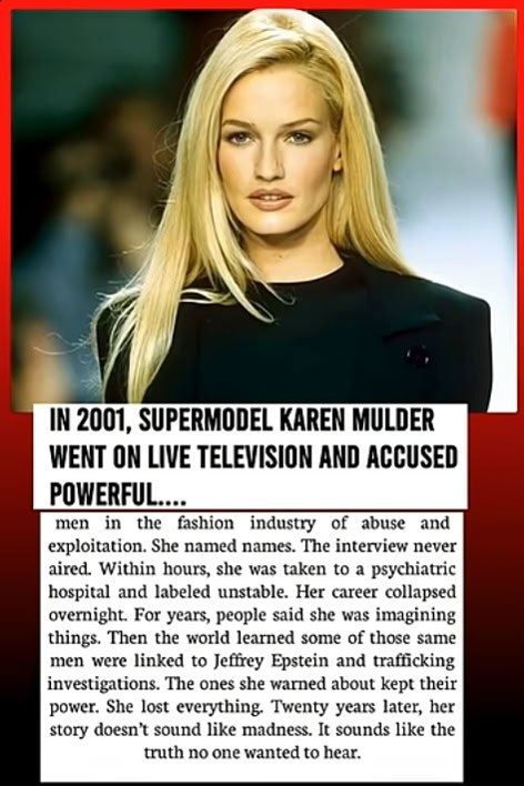 En 2001, le mannequin Karen Mulder a pris la parole en direct, à la télévision, pour accuser des hommes influents du monde de la mode d'abus et d'exploitation.
 
Elle a cité des noms. L'interview n'a jamais été diffusée. Quelques heures plus tard, elle était internée dans un