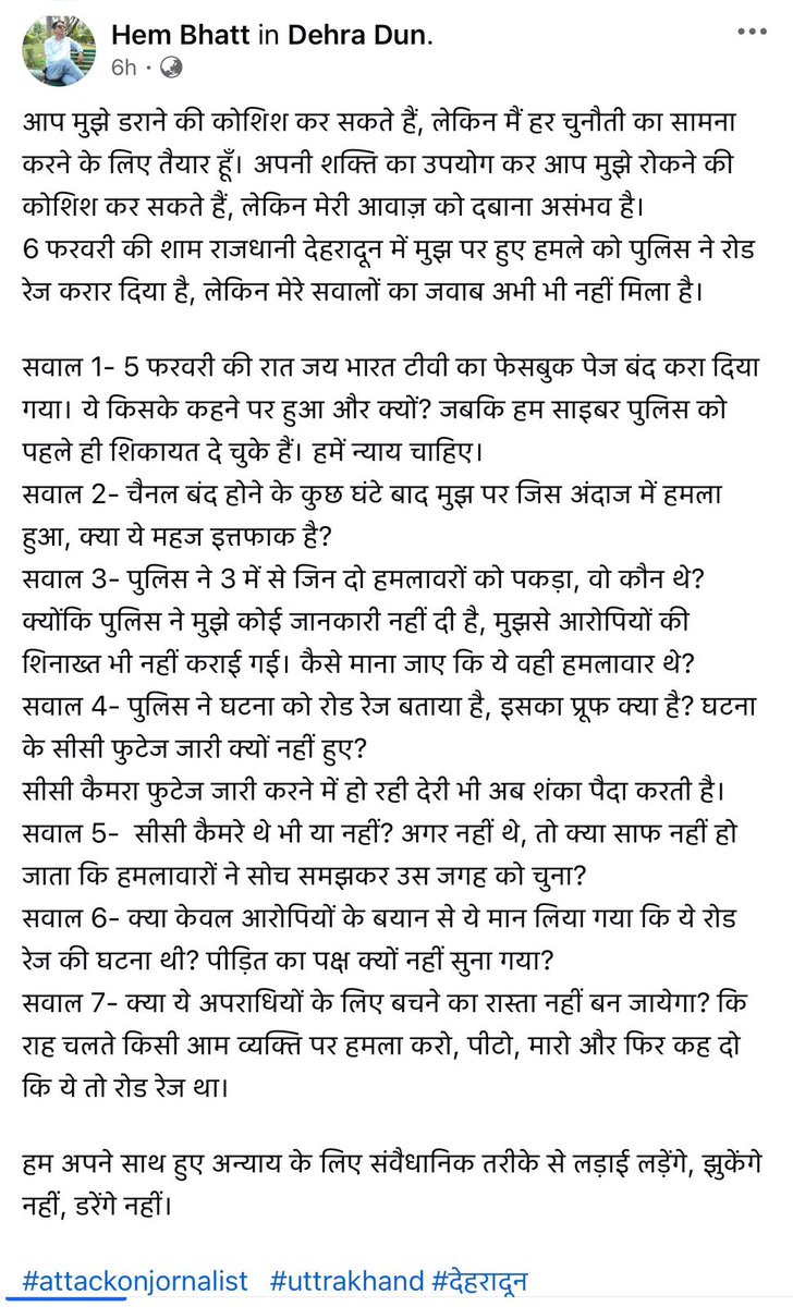indreshmaikhuri's tweet photo. बीते दिनों पत्रकार हेम भट्ट पर हमले की बात सामने आई और श्री भट्ट ने लिखित शिकायत पुलिस में दर्ज करवाई थी. प्रेस क्लब, पत्रकारों, सामाजिक, राजनीतिक संगठनों द्वारा इस हमले की तीव्र भर्त्सना की गयी.

पुलिस ने 24 घंटे में आरोपी बताए जा रहे दो लोगों को गिरफ्तार किया और बताया कि दो आरोपी गिरफ्तार कर लिए हैं, तीसरे की तलाश जारी है. हैरत की बात यह कि देहरादून के एसपी सिटी का इस मामले में जो वीडियो पुलिस की ओर से जारी हुआ, उसमें पकड़े गए आरोपियों के बारे में कोई ब्यौरा नहीं था.

अगले दिन अखबारों में खबर छपी कि पुलिस ने तो आरोपियों को पांच मिनट में छोड़ दिया यानि कि आरोपियों की गिरफ्तारी के बारे में जब तक एसपी सिटी का वीडियो रिकॉर्ड हो कर अपलोड हुआ होगा तब तक आरोपी छोड़े भी जा चुके होंगे  ! 

इस मामले में पत्रकार हेम भट्ट ने बेहद वाजिब सवाल उठाए हैं. वे पूछते हैं कि पुलिस ने सिर्फ आरोपियों से बात करके ही कैसे निष्कर्ष निकाला कि मामला रोड रेज का है  ? एक ही दिन में उनके चैनल- जय भारत टी वी - को फेसबुक पर बंद करवाया जाना और उसी शाम हमला होना, क्या महज संयोग है  ? 

वे तो यहां तक कहते हैं कि पुलिस ने इस बारे में उन्हें सूचित तक नहीं किया. आरोपियों की शिनाख्त भी नहीं करवाई गयी तो फिर कैसे माना जाए कि जिन्हें पकड़ा गया, वो ही हमला करने वाले थे  ? 
आरोपी कहें, रोड रेज था, पास नहीं देने को लेकर उन्होंने मारपीट कर दी और पुलिस चुपचाप आरोपियों की बात मान ले, इतनी भोली कब से हो गयी पुलिस  ? 

प्रश्न यह है कि पुलिस ने आरोपियों की बात पर इतने भोलेपन के साथ भरोसा कर लिया या कोई और दबाव काम कर रहा था, जिसके चलते पुलिस के सामने आरोपियों पर भरोसा करने और कार्रवाई का अभिनय करके आरोपियों को छोड़ देने के अलावा कोई चारा नहीं था  ? 

 इस मामले में श्री हेम भट्ट के  संघर्ष करने के जज्बे के साथ पूर्ण एकजुटता और समर्थन , अन्याय के खिलाफ संघर्ष का जज्बा जिंदाबाद ✊✊