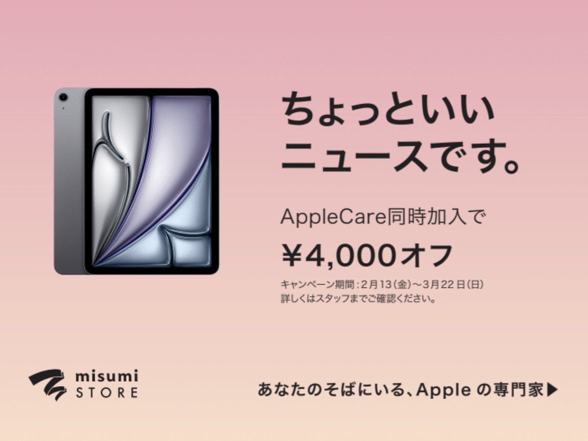 ちょっといいニュースです。

iPad

AppleCare+ 同時加入で4,000円OFF！

2/13(金) 〜 3/22(日)

※在庫に限りがございます。
※詳しくは店頭スタッフまでご確認ください。

この機会にぜひmisumi STORE鹿児島へお越しください。
皆様のご来店をお待ちしております。
TEL : 099-284-1717