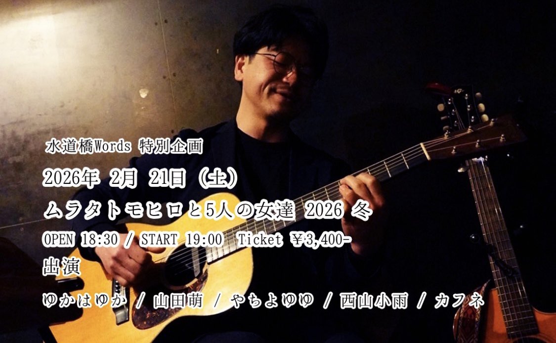 2月21日(土) 水道橋Words 
特別企画 ムラタトモヒロと5人の女達 2026冬
開場18:30 /開演19:00 
￥3,400（＋1オーダー）
出演 : ゆかはゆか / 山田萌 / 西山小雨 / カフネ /やちよゆゆ

ムラタトモヒロさんが出演者全員に1曲ずつ楽曲を書いてくださる特別なイベントです
かなりレア回
予約方法リプ欄