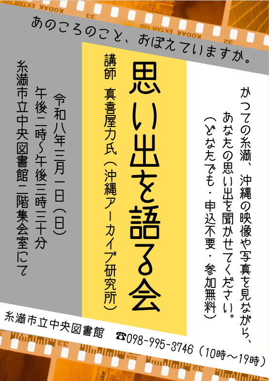 【思い出を語る会】
かつての糸満・沖縄の映像や写真を見ながら当時の様子について語り合うイベントです！
講師に沖縄アーカイブ研究所の真喜屋力氏をお招きします！
日時：3/1(日)　14：00〜15：30
場所：糸満市立中央図書館　2F 集会室
申込不要！参加費無料！
どなたでもご参加いただけます☆