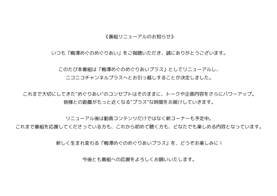 【番組リニューアルのお知らせ】

この度『#梅澤めぐのめぐりあい』はリニューアルし、ニコニコチャンネルプラスへとお引っ越しいたします。
詳細は引き続きこちらのXにてお知らせいたしますので、当アカウントをフォローしてお待ちいただけますと幸いです。
ch.nicovideo.jp/megumegu/bloma…
#めぐりあいのち