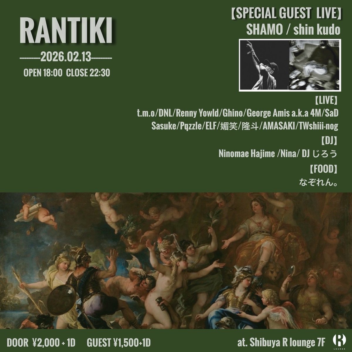 2026.2.13(FRI) 7F
RANTIKI

SP GUEST LIVE: SHAMO/ shin kudo

LIVE: t.m.o/ DNL/ Renny Yowld/ Ghino <a href="/ghino_05/">Ghino</a>/ George Amis a.k.a 4M <a href="/4M_GAS/">George Amis a.k.a 4M</a>/ SaD <a href="/0912Dura/">SAD</a>/ Sasuke/ Pqzzle/ ELF/ 媚笑/ 隆斗 <a href="/takatomiliyah/">隆斗</a>/ AMASAKI/ TWshiii-nog

DJ: Ninomae Hajime <a href="/_NInomaeHajime_/">NInomae Hajime(一 一)</a>/ Nina
.
