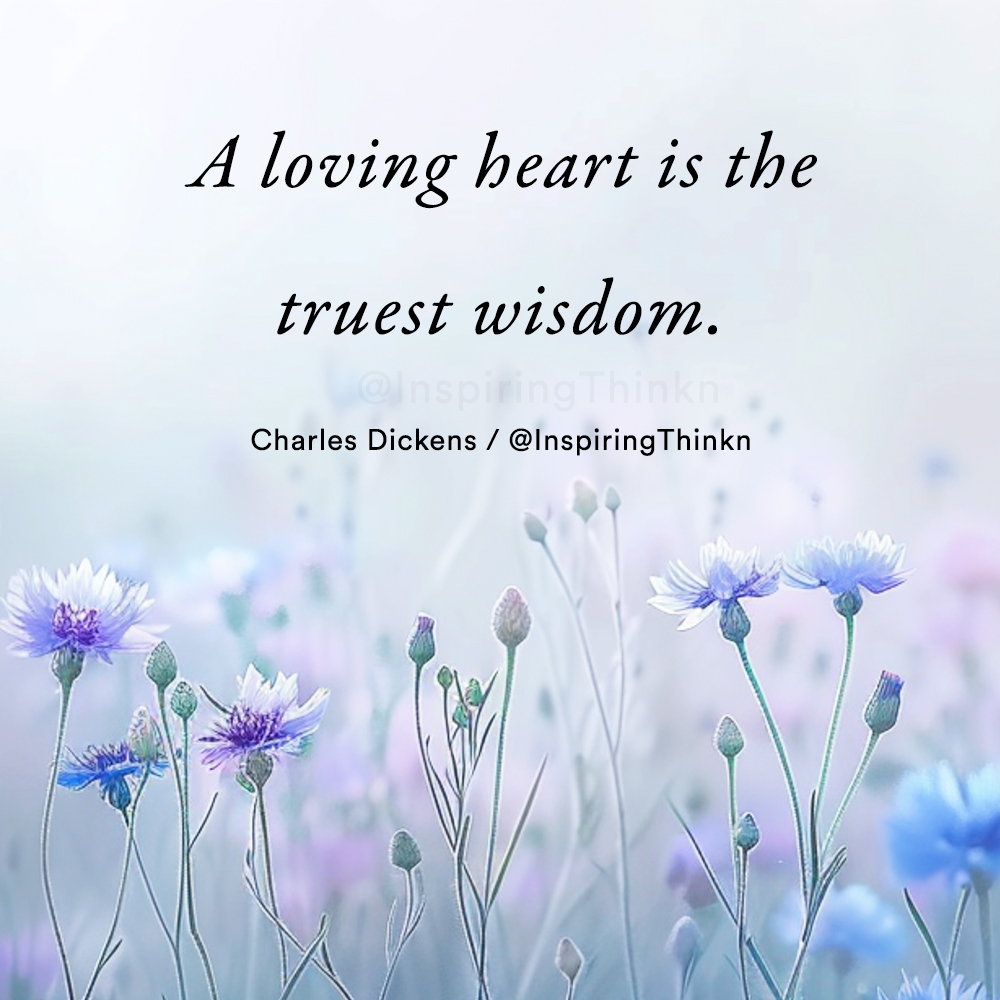 A loving heart is the truest wisdom. Charles Dickens